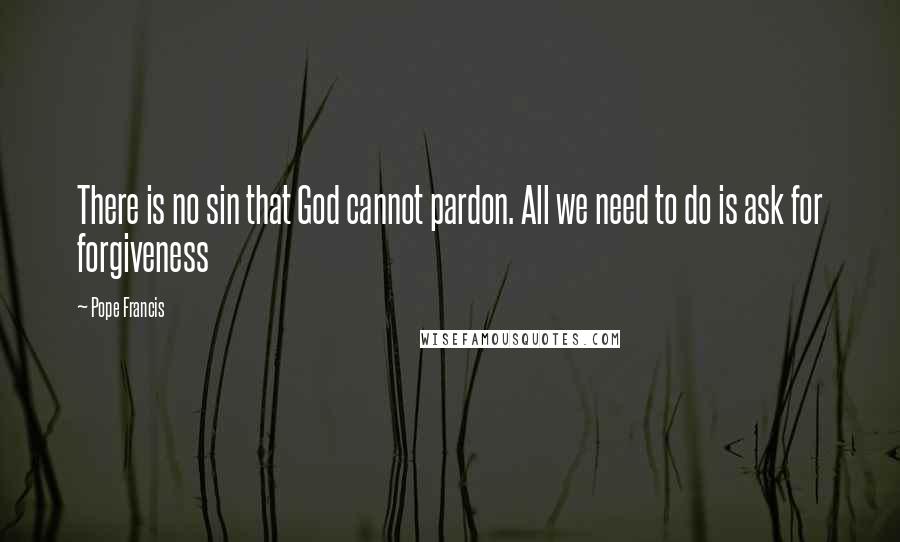 Pope Francis Quotes: There is no sin that God cannot pardon. All we need to do is ask for forgiveness