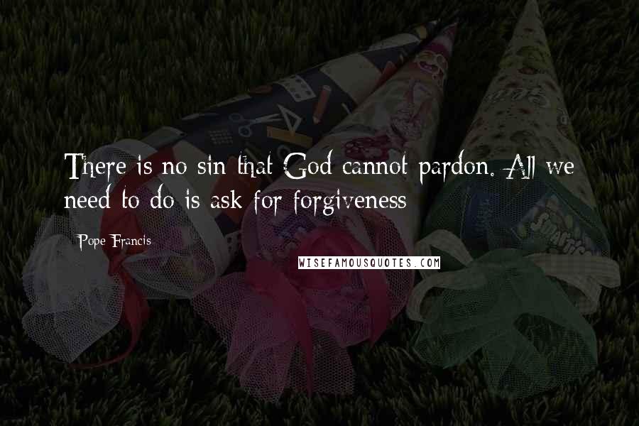 Pope Francis Quotes: There is no sin that God cannot pardon. All we need to do is ask for forgiveness