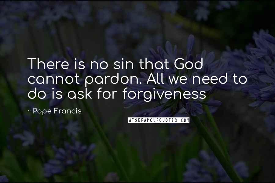 Pope Francis Quotes: There is no sin that God cannot pardon. All we need to do is ask for forgiveness