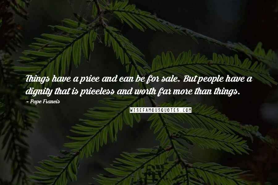 Pope Francis Quotes: Things have a price and can be for sale. But people have a dignity that is priceless and worth far more than things.