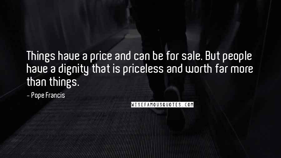 Pope Francis Quotes: Things have a price and can be for sale. But people have a dignity that is priceless and worth far more than things.