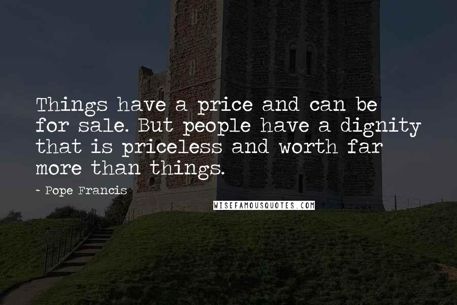 Pope Francis Quotes: Things have a price and can be for sale. But people have a dignity that is priceless and worth far more than things.