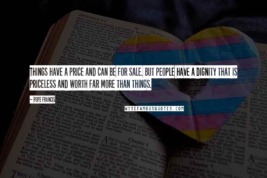 Pope Francis Quotes: Things have a price and can be for sale. But people have a dignity that is priceless and worth far more than things.