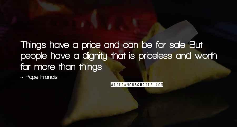 Pope Francis Quotes: Things have a price and can be for sale. But people have a dignity that is priceless and worth far more than things.