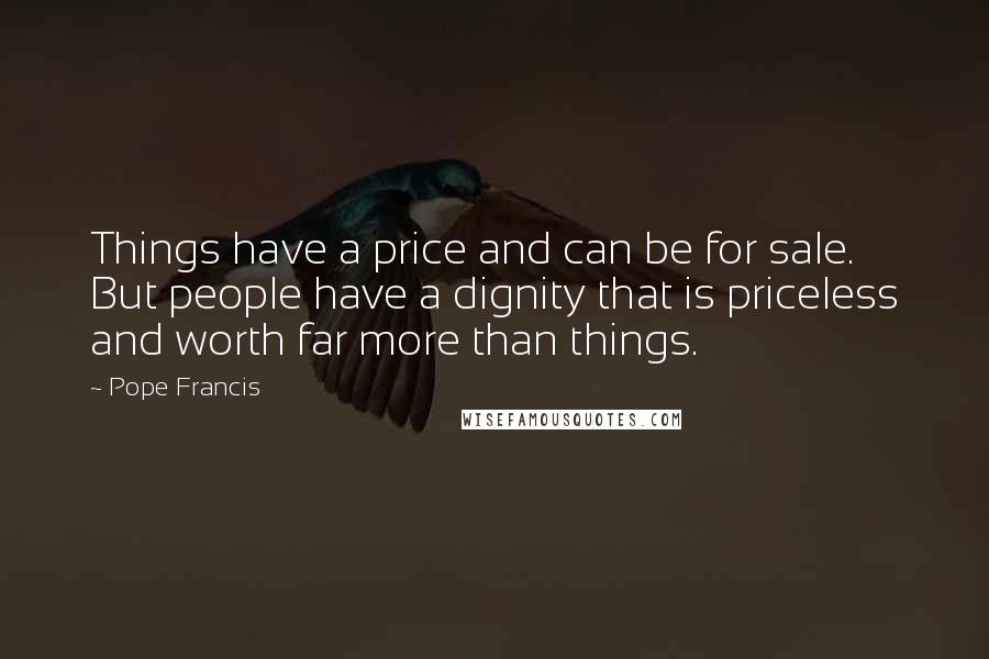 Pope Francis Quotes: Things have a price and can be for sale. But people have a dignity that is priceless and worth far more than things.