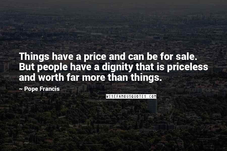 Pope Francis Quotes: Things have a price and can be for sale. But people have a dignity that is priceless and worth far more than things.