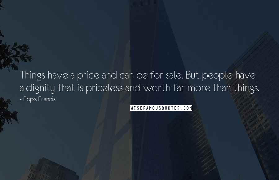 Pope Francis Quotes: Things have a price and can be for sale. But people have a dignity that is priceless and worth far more than things.