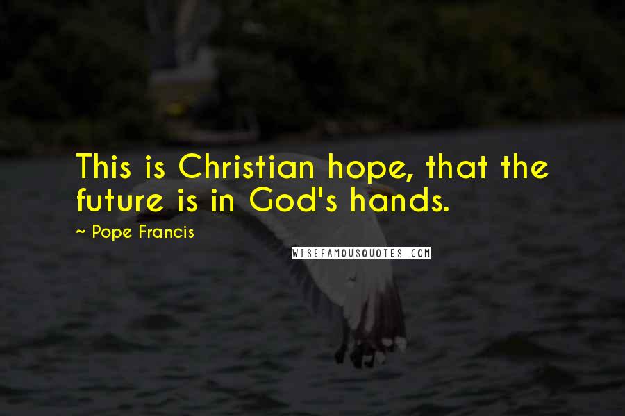 Pope Francis Quotes: This is Christian hope, that the future is in God's hands.