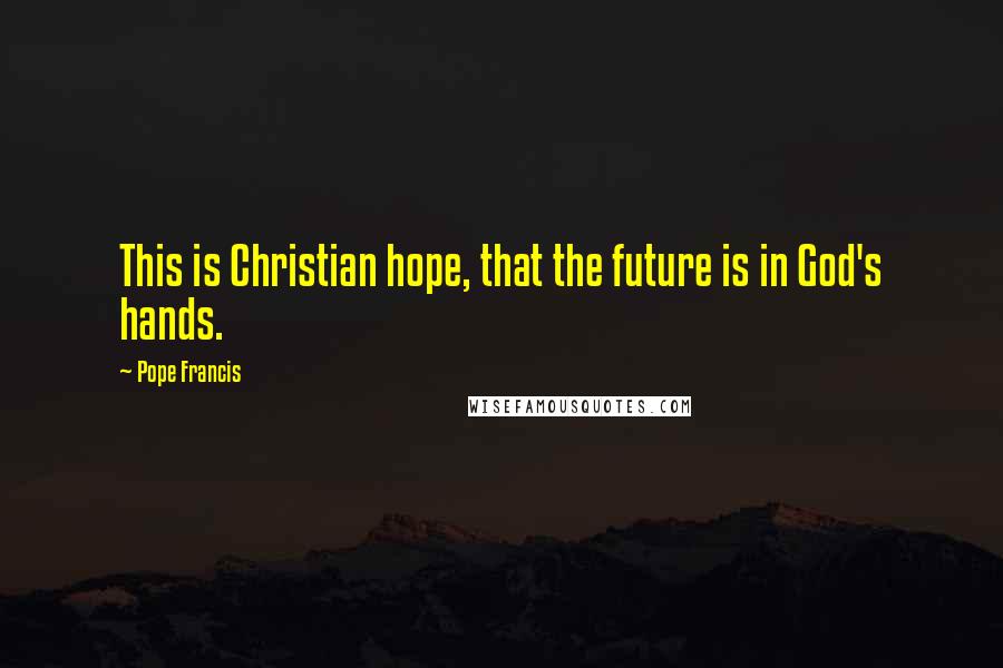 Pope Francis Quotes: This is Christian hope, that the future is in God's hands.