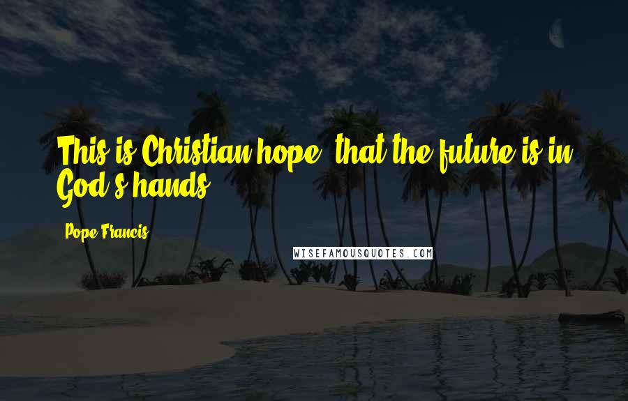 Pope Francis Quotes: This is Christian hope, that the future is in God's hands.