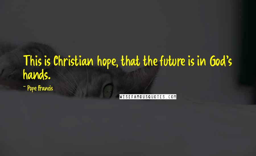 Pope Francis Quotes: This is Christian hope, that the future is in God's hands.