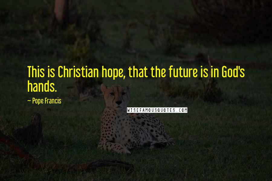 Pope Francis Quotes: This is Christian hope, that the future is in God's hands.