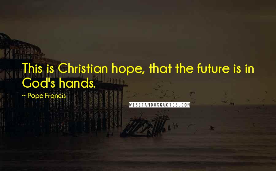 Pope Francis Quotes: This is Christian hope, that the future is in God's hands.