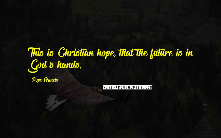 Pope Francis Quotes: This is Christian hope, that the future is in God's hands.