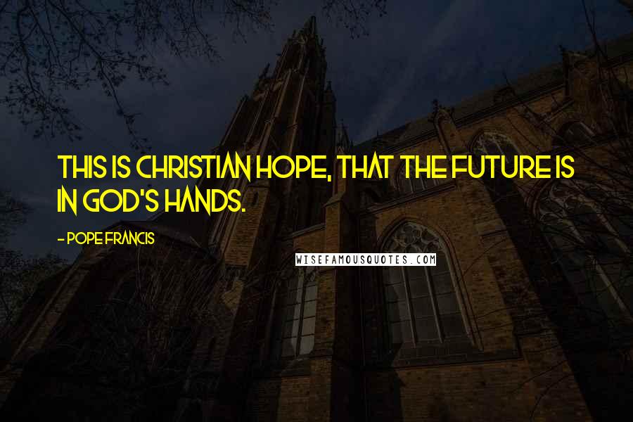 Pope Francis Quotes: This is Christian hope, that the future is in God's hands.