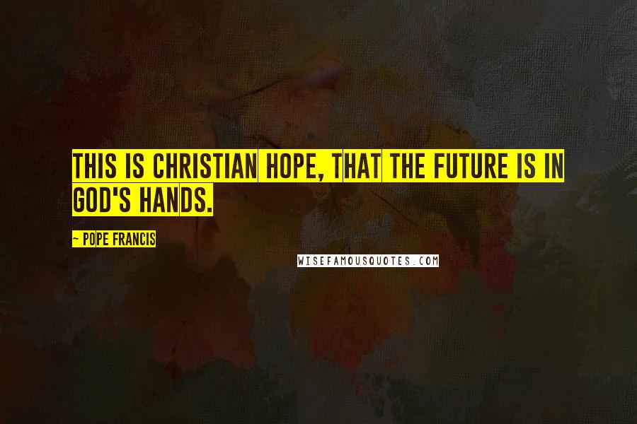 Pope Francis Quotes: This is Christian hope, that the future is in God's hands.