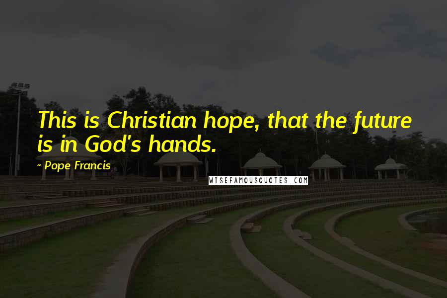 Pope Francis Quotes: This is Christian hope, that the future is in God's hands.