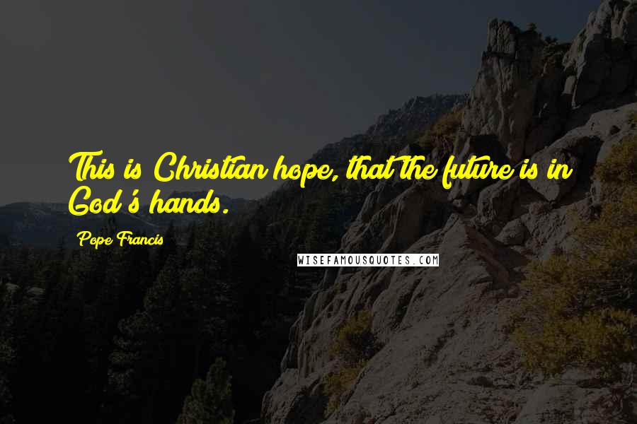 Pope Francis Quotes: This is Christian hope, that the future is in God's hands.