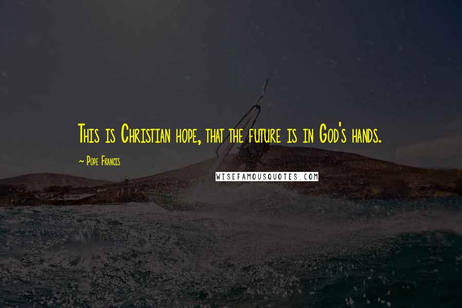 Pope Francis Quotes: This is Christian hope, that the future is in God's hands.