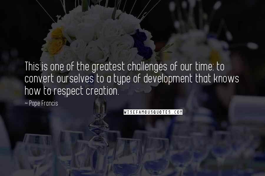 Pope Francis Quotes: This is one of the greatest challenges of our time: to convert ourselves to a type of development that knows how to respect creation.