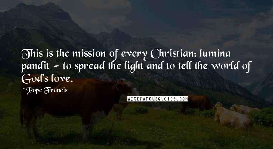 Pope Francis Quotes: This is the mission of every Christian: lumina pandit - to spread the light and to tell the world of God's love.