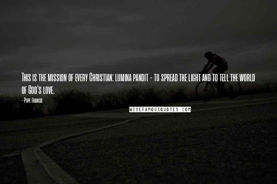 Pope Francis Quotes: This is the mission of every Christian: lumina pandit - to spread the light and to tell the world of God's love.