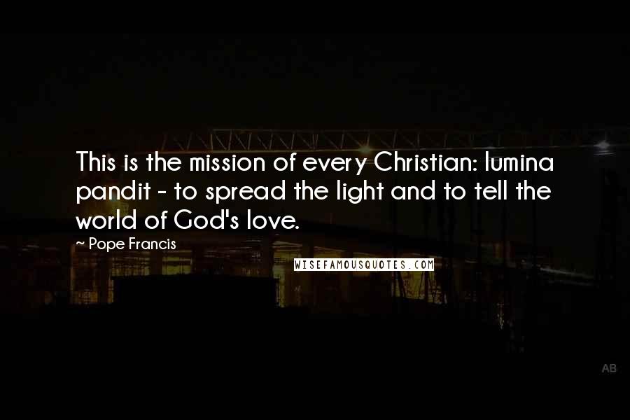 Pope Francis Quotes: This is the mission of every Christian: lumina pandit - to spread the light and to tell the world of God's love.