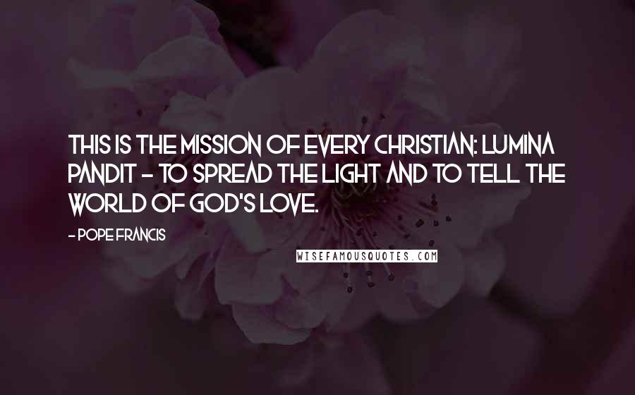 Pope Francis Quotes: This is the mission of every Christian: lumina pandit - to spread the light and to tell the world of God's love.