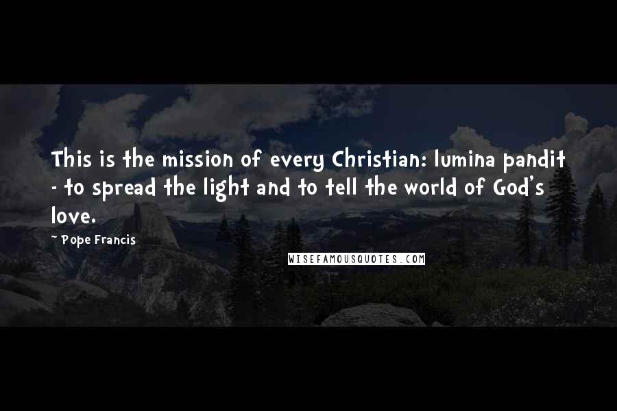 Pope Francis Quotes: This is the mission of every Christian: lumina pandit - to spread the light and to tell the world of God's love.