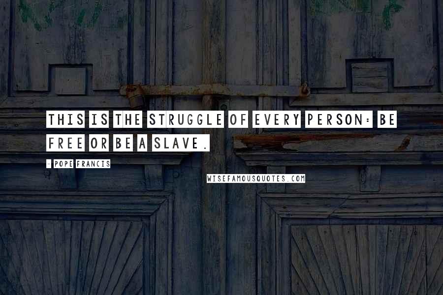 Pope Francis Quotes: This is the struggle of every person: be free or be a slave.
