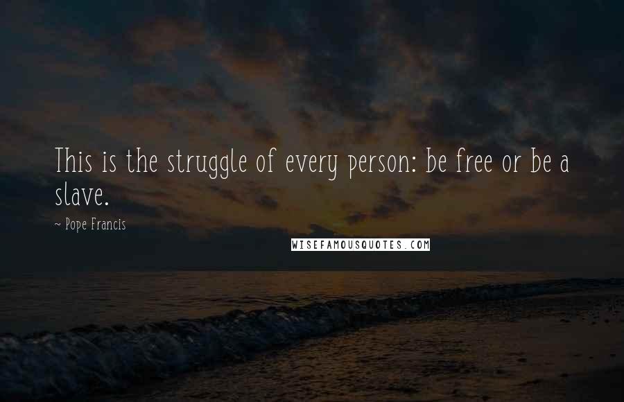 Pope Francis Quotes: This is the struggle of every person: be free or be a slave.