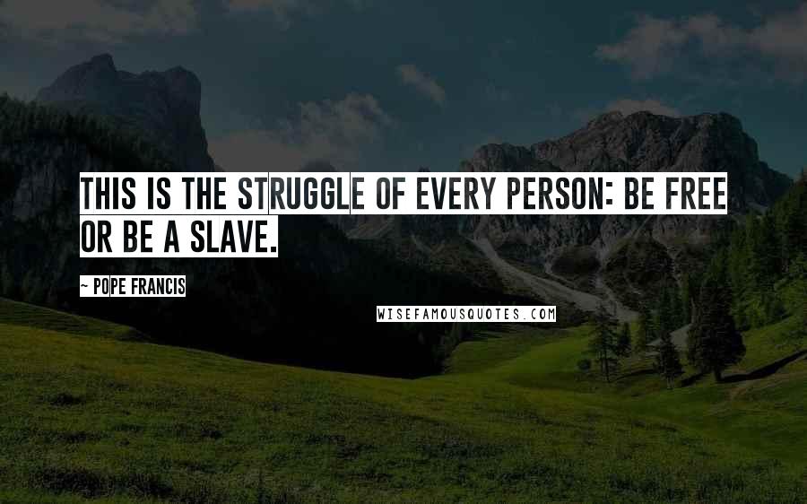 Pope Francis Quotes: This is the struggle of every person: be free or be a slave.