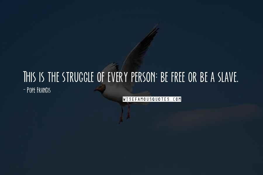 Pope Francis Quotes: This is the struggle of every person: be free or be a slave.