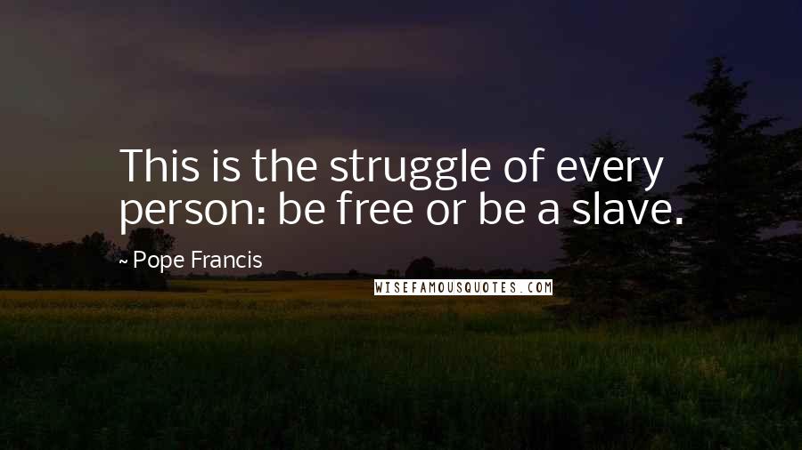 Pope Francis Quotes: This is the struggle of every person: be free or be a slave.
