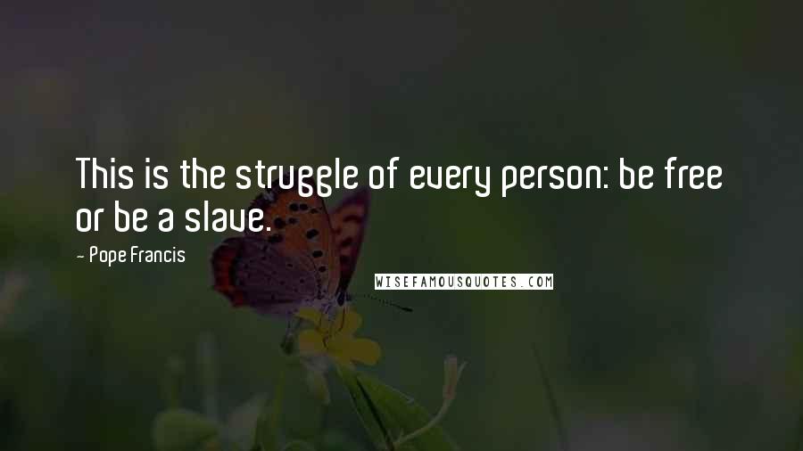 Pope Francis Quotes: This is the struggle of every person: be free or be a slave.