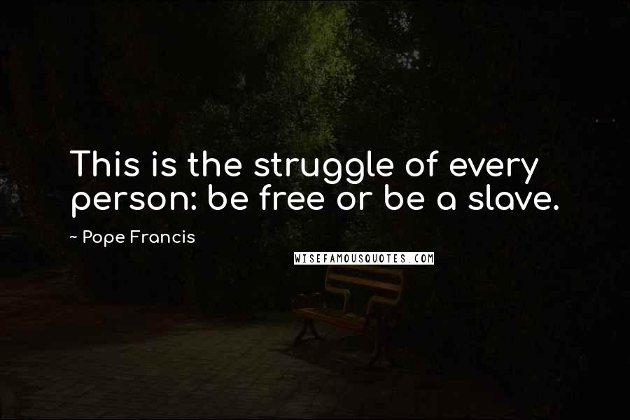 Pope Francis Quotes: This is the struggle of every person: be free or be a slave.