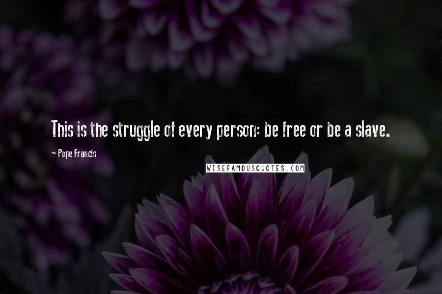 Pope Francis Quotes: This is the struggle of every person: be free or be a slave.