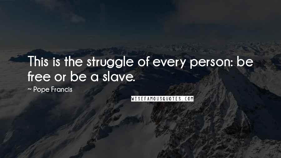 Pope Francis Quotes: This is the struggle of every person: be free or be a slave.