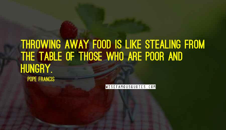 Pope Francis Quotes: Throwing away food is like stealing from the table of those who are poor and hungry.