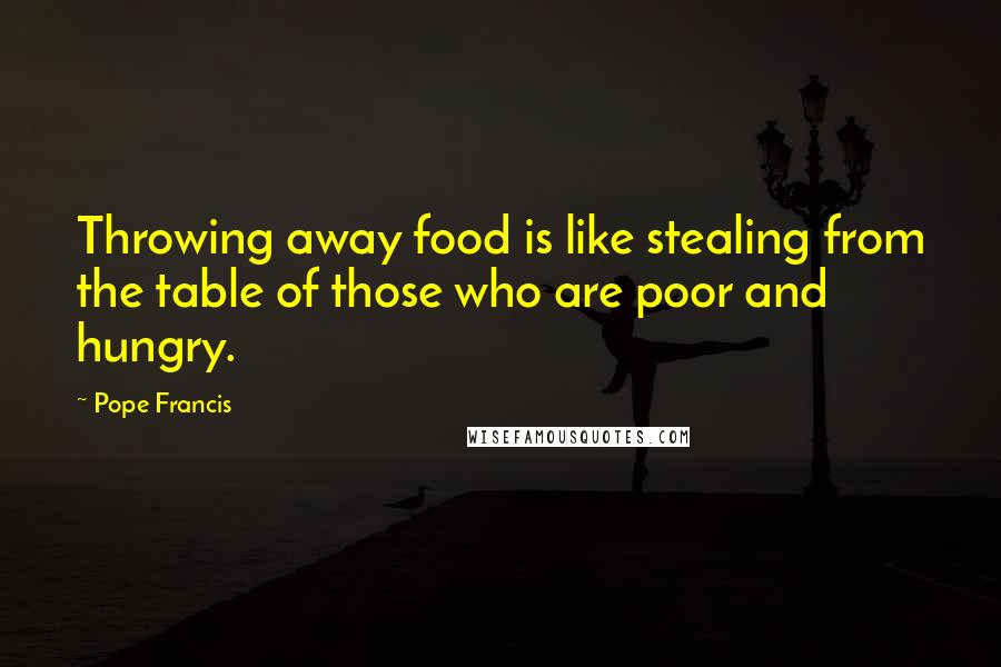 Pope Francis Quotes: Throwing away food is like stealing from the table of those who are poor and hungry.