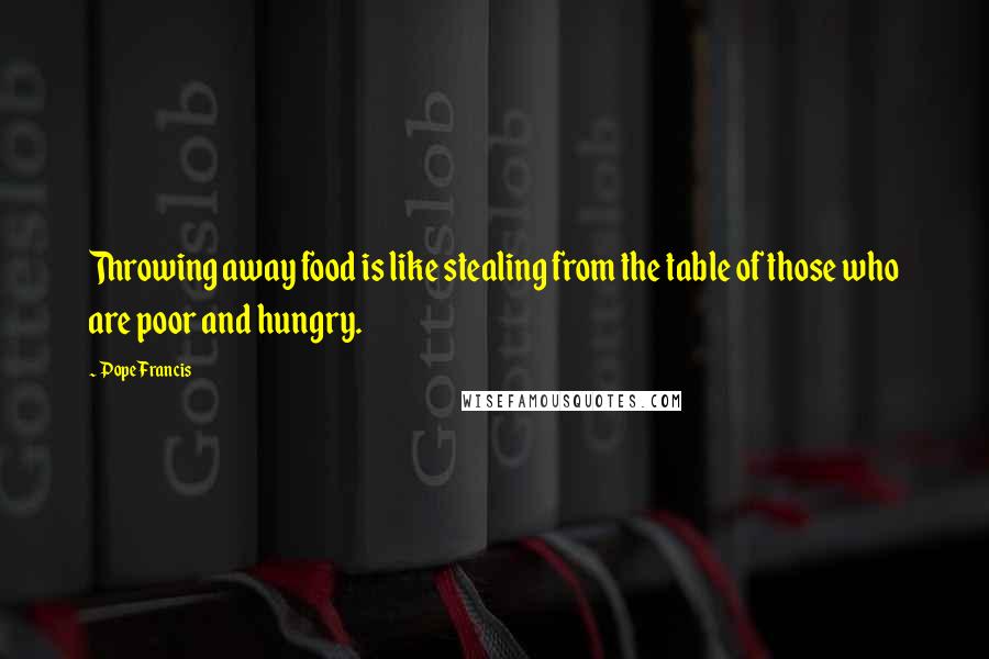 Pope Francis Quotes: Throwing away food is like stealing from the table of those who are poor and hungry.