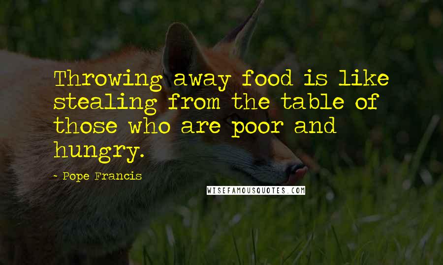 Pope Francis Quotes: Throwing away food is like stealing from the table of those who are poor and hungry.