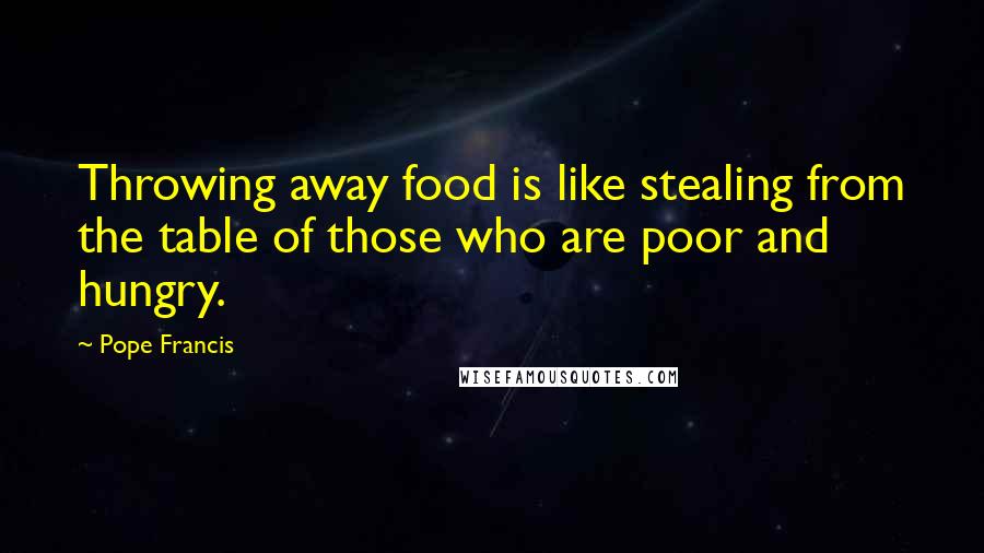 Pope Francis Quotes: Throwing away food is like stealing from the table of those who are poor and hungry.