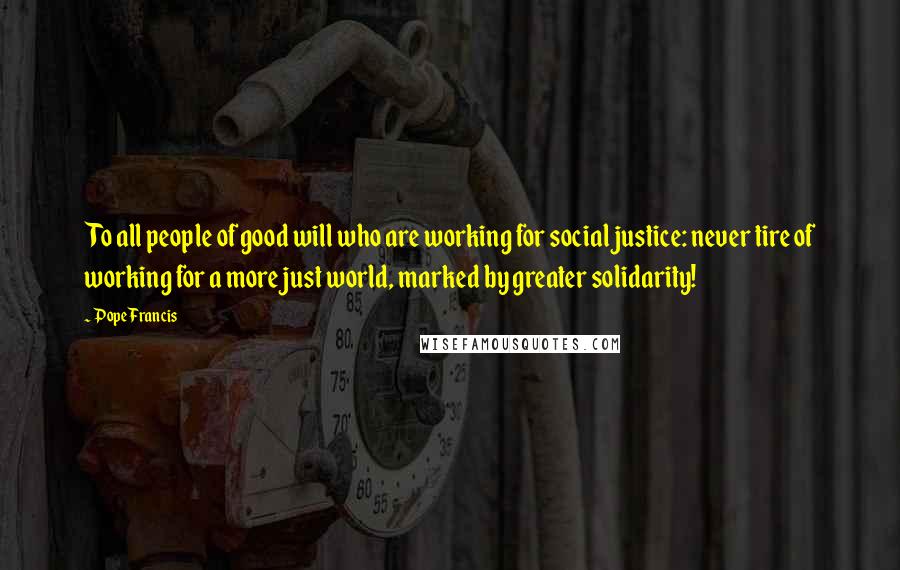 Pope Francis Quotes: To all people of good will who are working for social justice: never tire of working for a more just world, marked by greater solidarity!