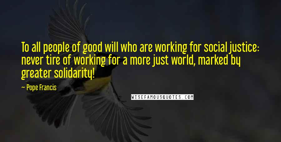 Pope Francis Quotes: To all people of good will who are working for social justice: never tire of working for a more just world, marked by greater solidarity!