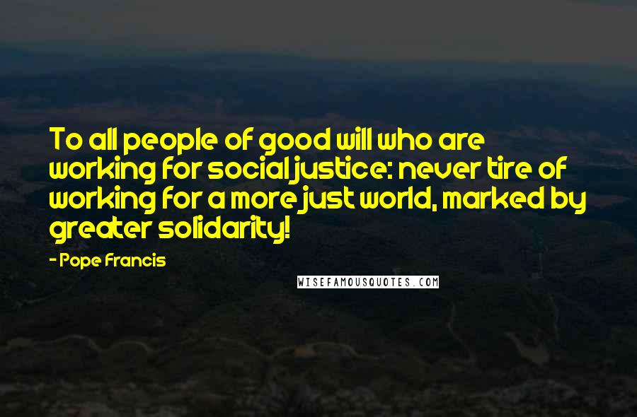 Pope Francis Quotes: To all people of good will who are working for social justice: never tire of working for a more just world, marked by greater solidarity!