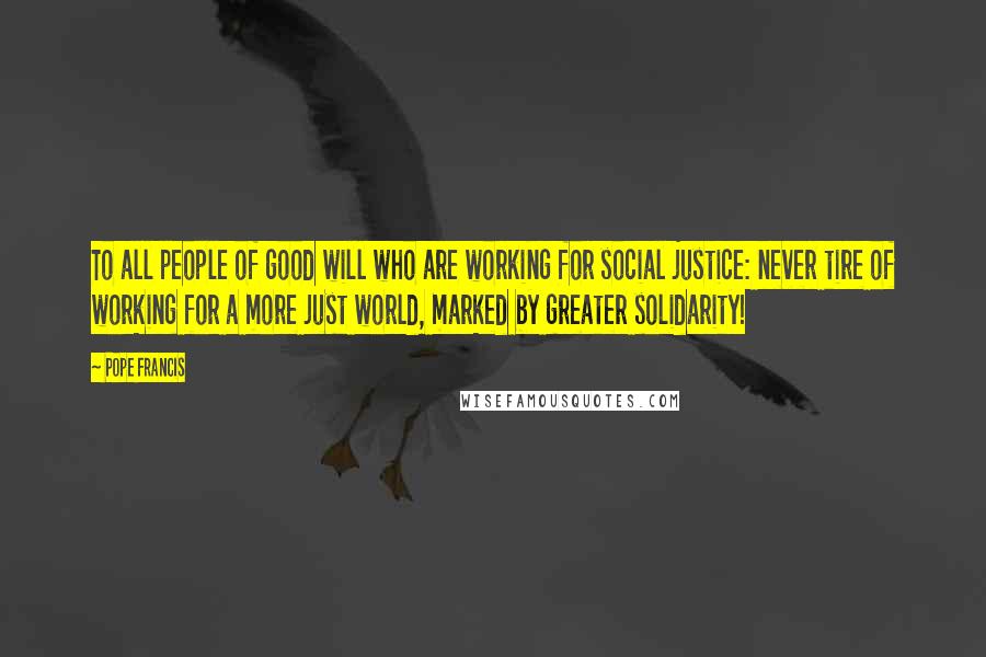 Pope Francis Quotes: To all people of good will who are working for social justice: never tire of working for a more just world, marked by greater solidarity!