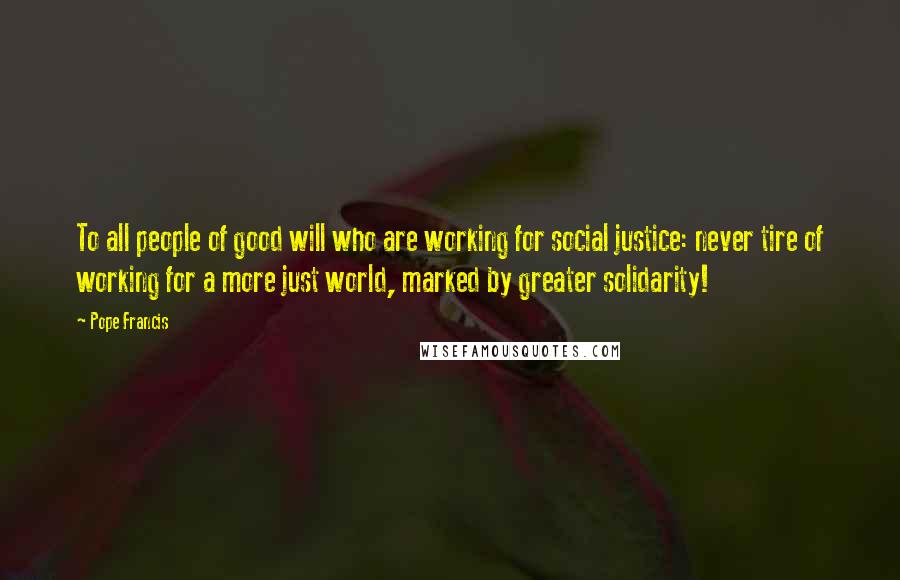 Pope Francis Quotes: To all people of good will who are working for social justice: never tire of working for a more just world, marked by greater solidarity!