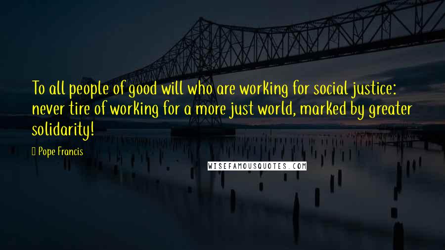 Pope Francis Quotes: To all people of good will who are working for social justice: never tire of working for a more just world, marked by greater solidarity!