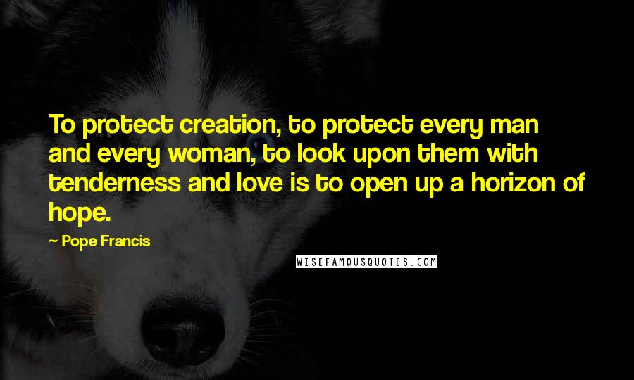 Pope Francis Quotes: To protect creation, to protect every man and every woman, to look upon them with tenderness and love is to open up a horizon of hope.